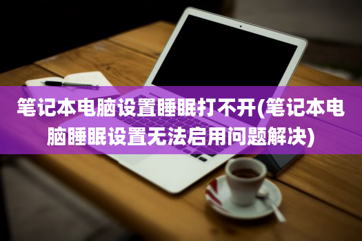 笔记本电脑设置睡眠打不开(笔记本电脑睡眠设置无法启用问题解决)