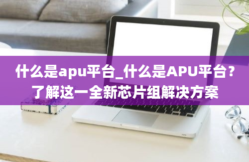 什么是apu平台_什么是APU平台？了解这一全新芯片组解决方案