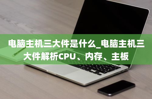 电脑主机三大件是什么_电脑主机三大件解析CPU、内存、主板