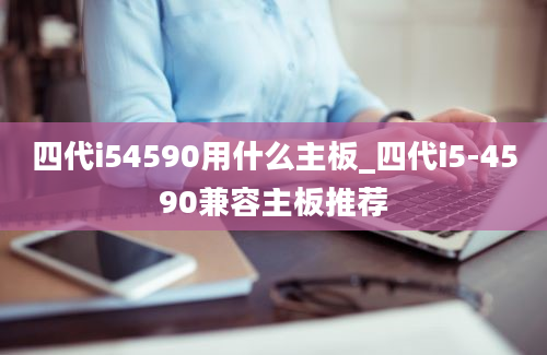 四代i54590用什么主板_四代i5-4590兼容主板推荐