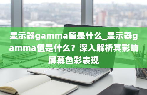 显示器gamma值是什么_显示器gamma值是什么？深入解析其影响屏幕色彩表现