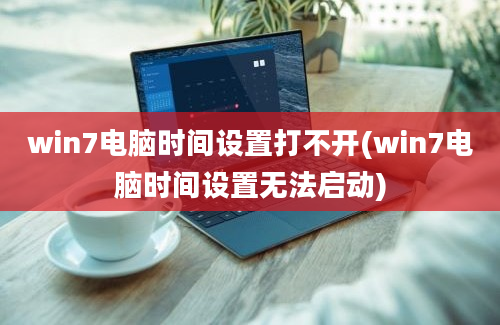 win7电脑时间设置打不开(win7电脑时间设置无法启动)