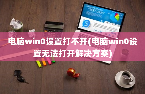 电脑win0设置打不开(电脑win0设置无法打开解决方案)