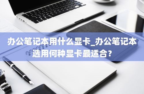 办公笔记本用什么显卡_办公笔记本选用何种显卡最适合？