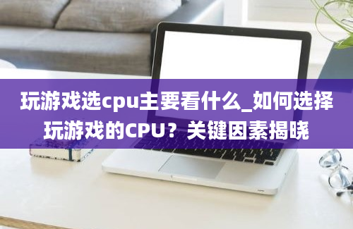 玩游戏选cpu主要看什么_如何选择玩游戏的CPU？关键因素揭晓