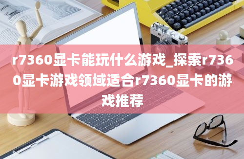 r7360显卡能玩什么游戏_探索r7360显卡游戏领域适合r7360显卡的游戏推荐