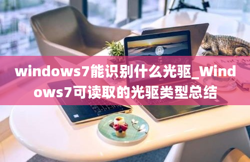 windows7能识别什么光驱_Windows7可读取的光驱类型总结