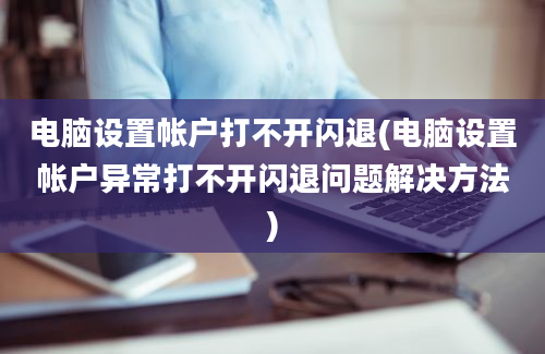 电脑设置帐户打不开闪退(电脑设置帐户异常打不开闪退问题解决方法)