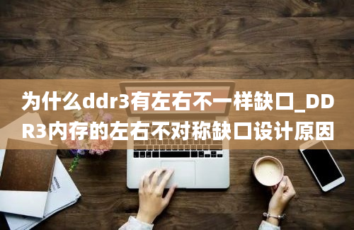 为什么ddr3有左右不一样缺口_DDR3内存的左右不对称缺口设计原因