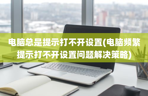 电脑总是提示打不开设置(电脑频繁提示打不开设置问题解决策略)