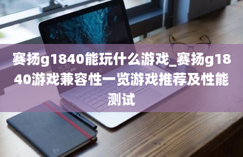 赛扬g1840能玩什么游戏_赛扬g1840游戏兼容性一览游戏推荐及性能测试