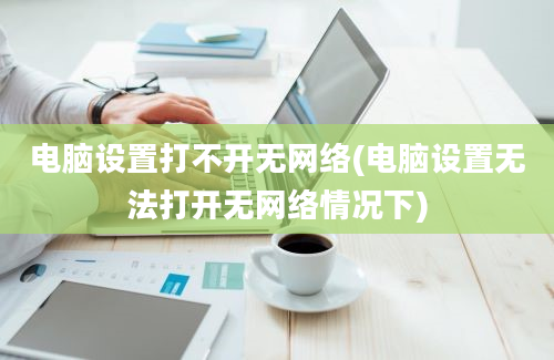 电脑设置打不开无网络(电脑设置无法打开无网络情况下)