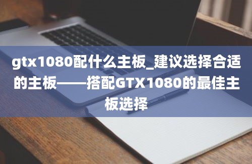 gtx1080配什么主板_建议选择合适的主板——搭配GTX1080的最佳主板选择