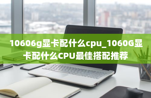 10606g显卡配什么cpu_1060G显卡配什么CPU最佳搭配推荐