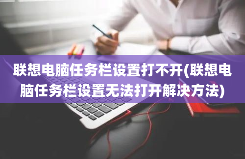 联想电脑任务栏设置打不开(联想电脑任务栏设置无法打开解决方法)