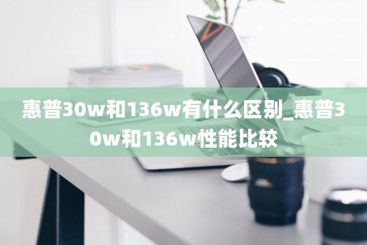 惠普30w和136w有什么区别_惠普30w和136w性能比较