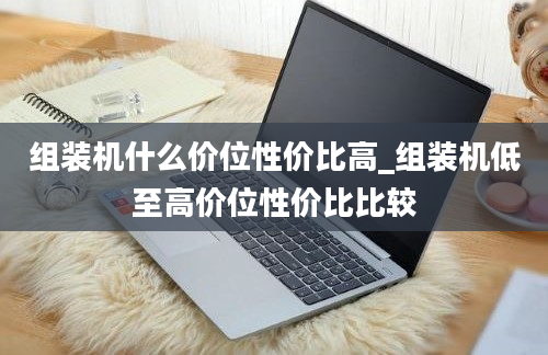 组装机什么价位性价比高_组装机低至高价位性价比比较