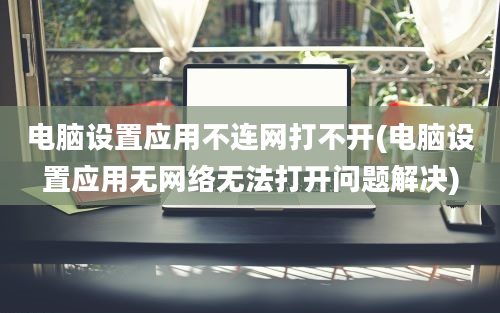 电脑设置应用不连网打不开(电脑设置应用无网络无法打开问题解决)