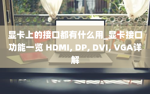 显卡上的接口都有什么用_显卡接口功能一览 HDMI, DP, DVI, VGA详解