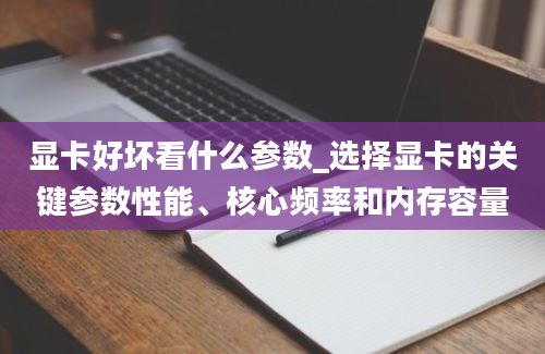 显卡好坏看什么参数_选择显卡的关键参数性能、核心频率和内存容量