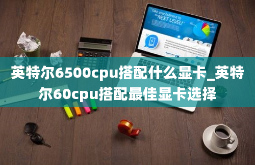 英特尔6500cpu搭配什么显卡_英特尔60cpu搭配最佳显卡选择