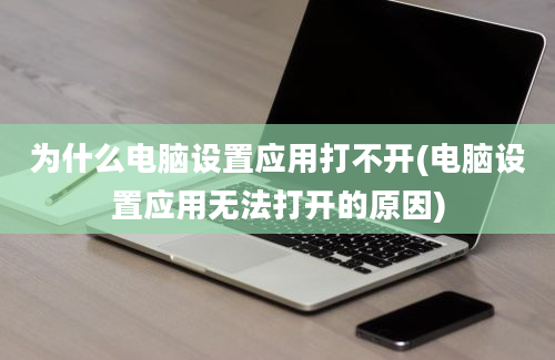 为什么电脑设置应用打不开(电脑设置应用无法打开的原因)