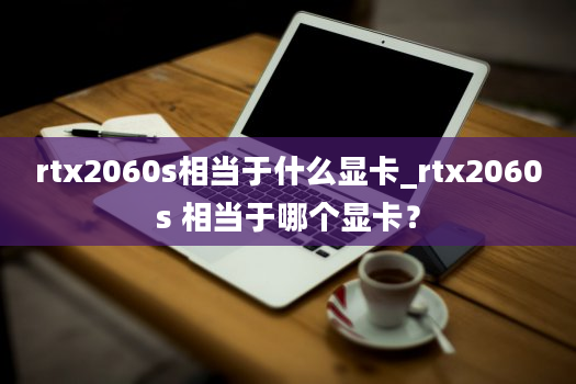 rtx2060s相当于什么显卡_rtx2060s 相当于哪个显卡？