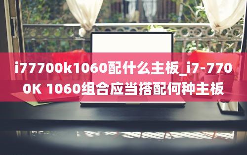 i77700k1060配什么主板_i7-7700K 1060组合应当搭配何种主板