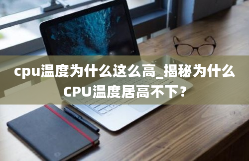 cpu温度为什么这么高_揭秘为什么CPU温度居高不下？