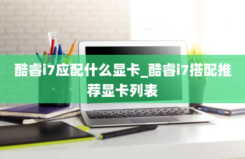 酷睿i7应配什么显卡_酷睿i7搭配推荐显卡列表