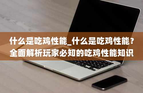 什么是吃鸡性能_什么是吃鸡性能？全面解析玩家必知的吃鸡性能知识