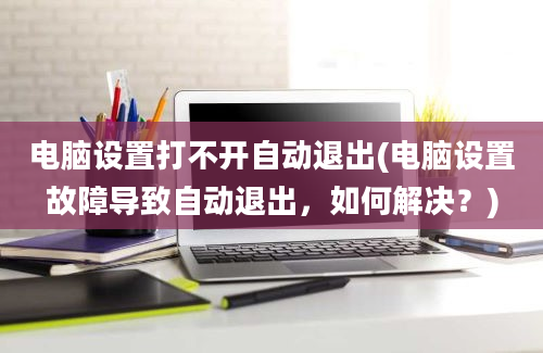 电脑设置打不开自动退出(电脑设置故障导致自动退出，如何解决？)