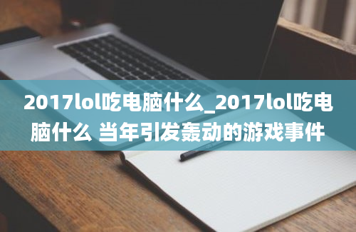 2017lol吃电脑什么_2017lol吃电脑什么 当年引发轰动的游戏事件