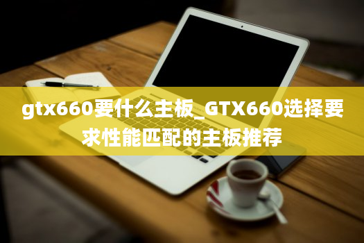 gtx660要什么主板_GTX660选择要求性能匹配的主板推荐