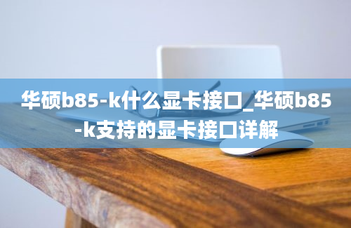 华硕b85-k什么显卡接口_华硕b85-k支持的显卡接口详解