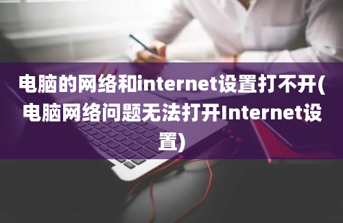 电脑的网络和internet设置打不开(电脑网络问题无法打开Internet设置)