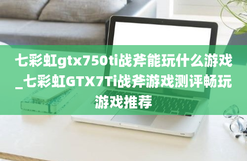 七彩虹gtx750ti战斧能玩什么游戏_七彩虹GTX7Ti战斧游戏测评畅玩游戏推荐