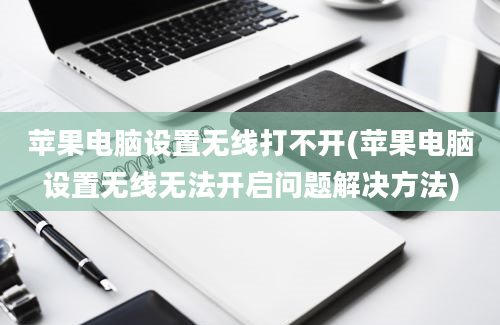 苹果电脑设置无线打不开(苹果电脑设置无线无法开启问题解决方法)