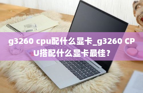 g3260 cpu配什么显卡_g3260 CPU搭配什么显卡最佳？