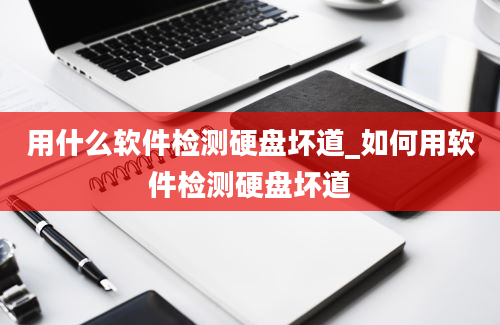 用什么软件检测硬盘坏道_如何用软件检测硬盘坏道