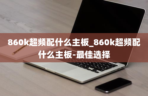 860k超频配什么主板_860k超频配什么主板-最佳选择