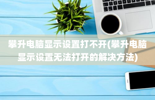 攀升电脑显示设置打不开(攀升电脑显示设置无法打开的解决方法)