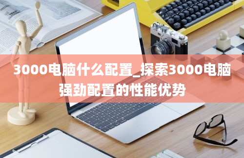 3000电脑什么配置_探索3000电脑强劲配置的性能优势