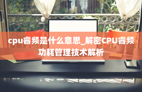 cpu睿频是什么意思_解密CPU睿频功耗管理技术解析