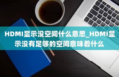 HDMI显示没空间什么意思_HDMI显示没有足够的空间意味着什么