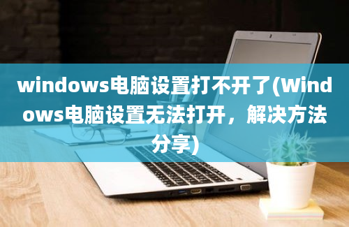 windows电脑设置打不开了(Windows电脑设置无法打开，解决方法分享)