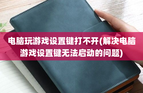 电脑玩游戏设置键打不开(解决电脑游戏设置键无法启动的问题)