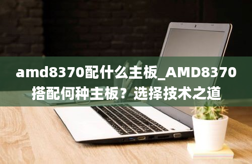 amd8370配什么主板_AMD8370搭配何种主板？选择技术之道