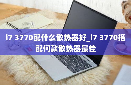 i7 3770配什么散热器好_i7 3770搭配何款散热器最佳