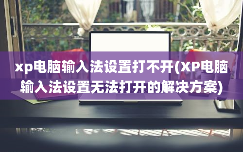 xp电脑输入法设置打不开(XP电脑输入法设置无法打开的解决方案)